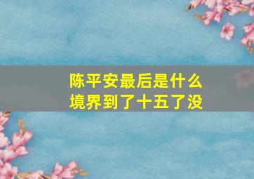 陈平安最后是什么境界到了十五了没