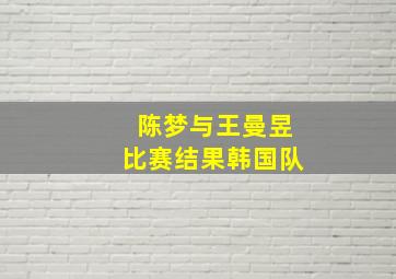 陈梦与王曼昱比赛结果韩国队