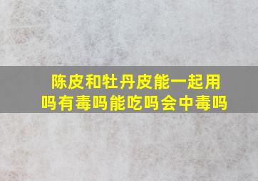 陈皮和牡丹皮能一起用吗有毒吗能吃吗会中毒吗