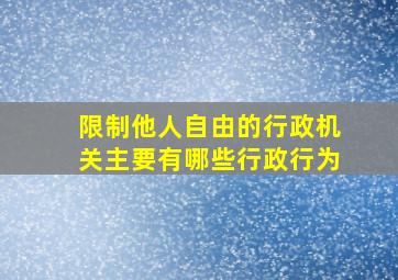 限制他人自由的行政机关主要有哪些行政行为