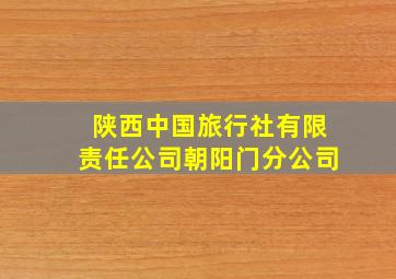 陕西中国旅行社有限责任公司朝阳门分公司