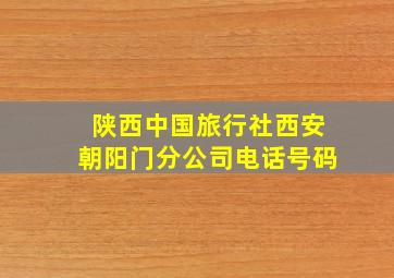 陕西中国旅行社西安朝阳门分公司电话号码