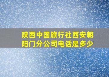 陕西中国旅行社西安朝阳门分公司电话是多少