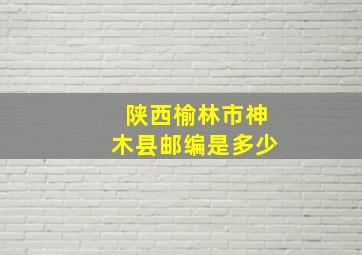 陕西榆林市神木县邮编是多少