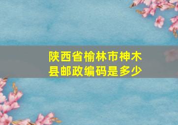 陕西省榆林市神木县邮政编码是多少