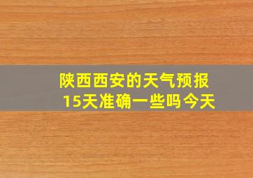 陕西西安的天气预报15天准确一些吗今天