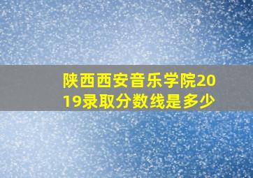 陕西西安音乐学院2019录取分数线是多少