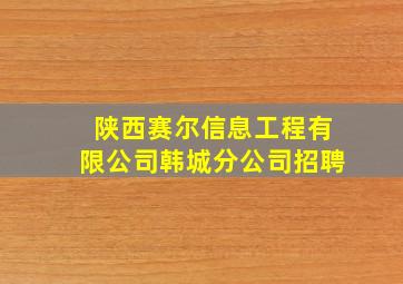 陕西赛尔信息工程有限公司韩城分公司招聘