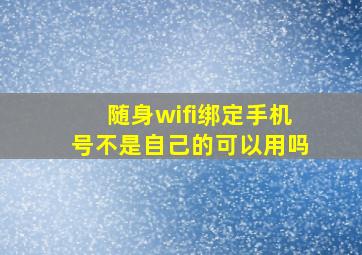 随身wifi绑定手机号不是自己的可以用吗