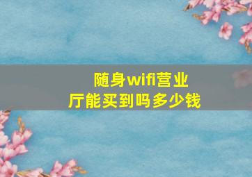 随身wifi营业厅能买到吗多少钱