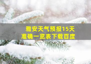 雅安天气预报15天准确一览表下载百度