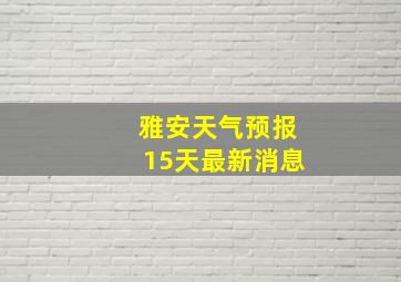 雅安天气预报15天最新消息