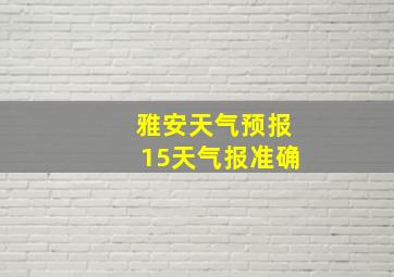 雅安天气预报15天气报准确