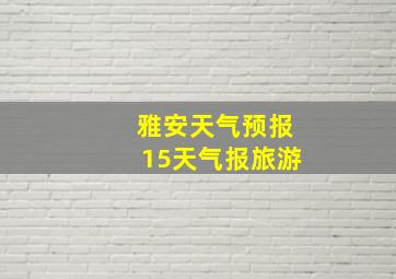 雅安天气预报15天气报旅游