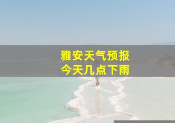 雅安天气预报今天几点下雨