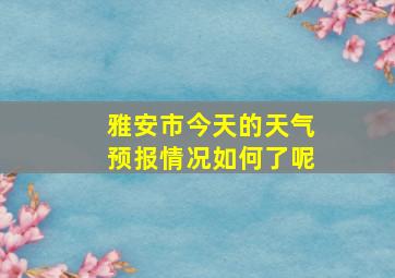 雅安市今天的天气预报情况如何了呢