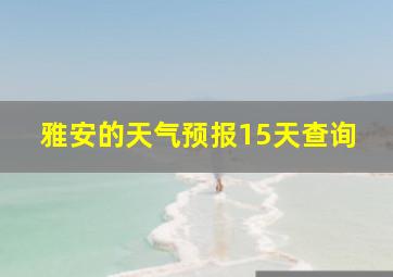 雅安的天气预报15天查询