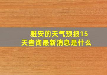 雅安的天气预报15天查询最新消息是什么