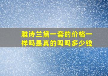 雅诗兰黛一套的价格一样吗是真的吗吗多少钱