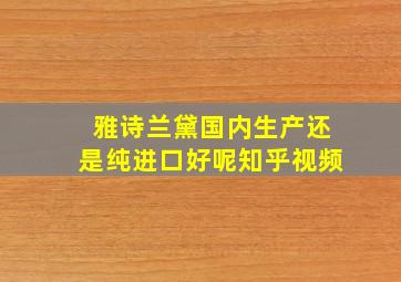 雅诗兰黛国内生产还是纯进口好呢知乎视频