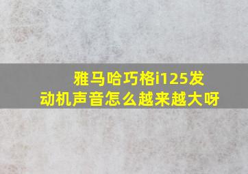 雅马哈巧格i125发动机声音怎么越来越大呀