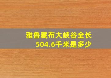 雅鲁藏布大峡谷全长504.6千米是多少