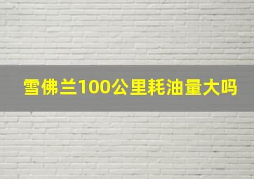 雪佛兰100公里耗油量大吗