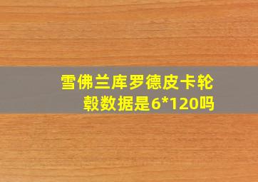 雪佛兰库罗德皮卡轮毂数据是6*120吗