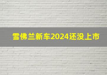 雪佛兰新车2024还没上市