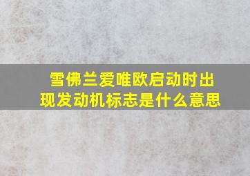 雪佛兰爱唯欧启动时出现发动机标志是什么意思