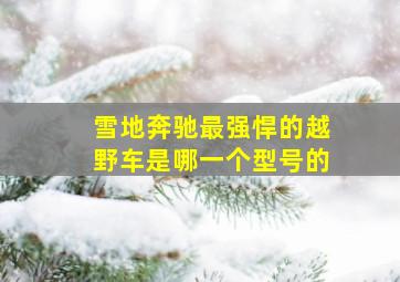 雪地奔驰最强悍的越野车是哪一个型号的