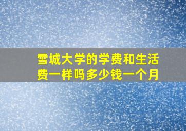 雪城大学的学费和生活费一样吗多少钱一个月