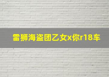 雷狮海盗团乙女x你r18车