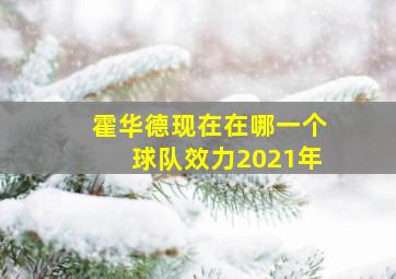 霍华德现在在哪一个球队效力2021年