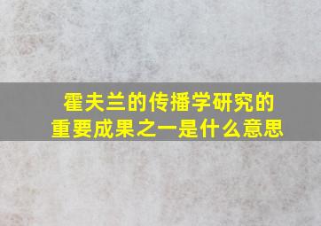 霍夫兰的传播学研究的重要成果之一是什么意思