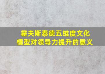 霍夫斯泰德五维度文化模型对领导力提升的意义