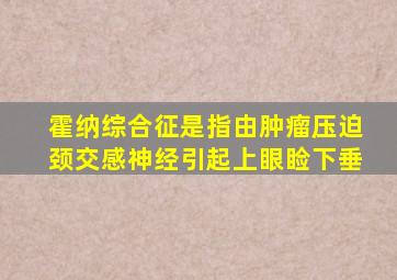 霍纳综合征是指由肿瘤压迫颈交感神经引起上眼睑下垂