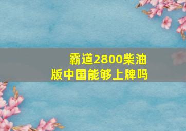 霸道2800柴油版中国能够上牌吗