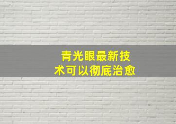 青光眼最新技术可以彻底治愈