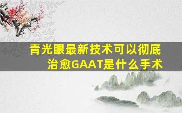 青光眼最新技术可以彻底治愈GAAT是什么手术