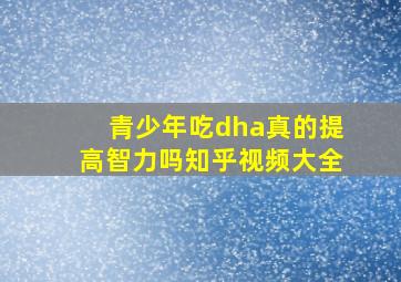 青少年吃dha真的提高智力吗知乎视频大全