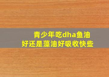 青少年吃dha鱼油好还是藻油好吸收快些