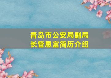 青岛市公安局副局长管恩富简历介绍