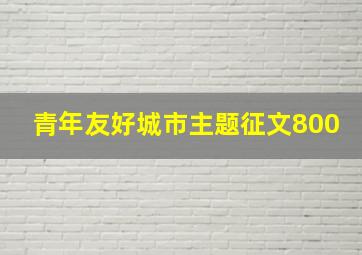 青年友好城市主题征文800