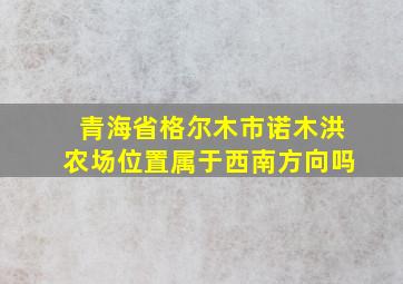 青海省格尔木市诺木洪农场位置属于西南方向吗