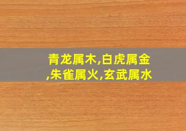 青龙属木,白虎属金,朱雀属火,玄武属水