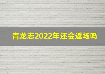 青龙志2022年还会返场吗