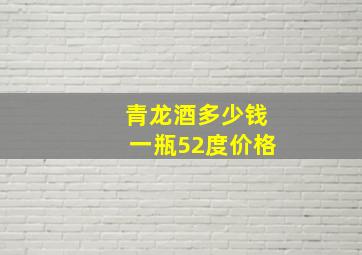 青龙酒多少钱一瓶52度价格