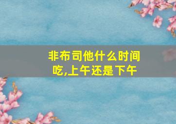 非布司他什么时间吃,上午还是下午