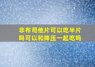 非布司他片可以吃半片吗可以和降压一起吃吗